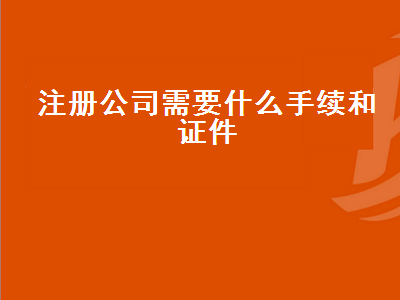 廣東注冊公司需要什么手續(xù)和證件（2024年廣東注冊公司需要什么手續(xù)和證件）