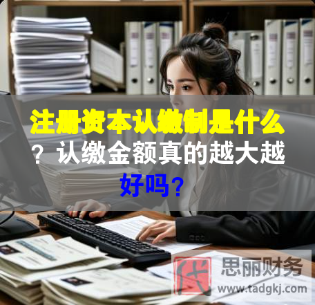 注冊資本認繳制是什么？認繳金額真的越大越好嗎？